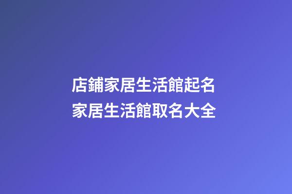 店鋪家居生活館起名 家居生活館取名大全-第1張-店鋪起名-玄機(jī)派